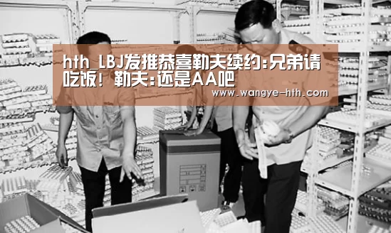 hth_LBJ发推恭喜勒夫续约:兄弟请吃饭! 勒夫:还是AA吧(图1) 华体会登陆