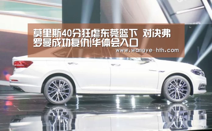 莫里斯40分狂虐东莞篮下 对决弗罗曼成功复仇|华体会入口(图4) 华体会登陆